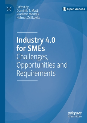 Industry 4.0 for SMEs: Challenges, Opportunities and Requirements - Matt, Dominik T (Editor), and Modrk, Vladimr (Editor), and Zsifkovits, Helmut (Editor)