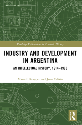 Industry and Development in Argentina: An Intellectual History, 1914-1980 - Rougier, Marcelo, and Brennan, James (Translated by), and Odisio, Juan