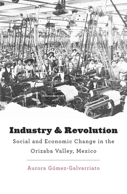 Industry and Revolution: Social and Economic Change in the Orizaba Valley, Mexico - Gomez-Galvarriato, Aurora