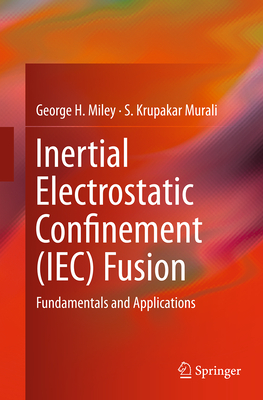 Inertial Electrostatic Confinement (Iec) Fusion: Fundamentals and Applications - Miley, George H, and Murali, S Krupakar