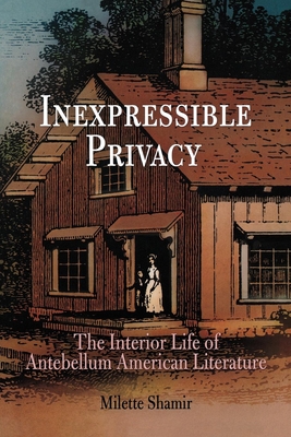 Inexpressible Privacy: The Interior Life of Antebellum American Literature - Shamir, Milette, Professor