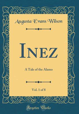 Inez, Vol. 1 of 8: A Tale of the Alamo (Classic Reprint) - Wilson, Augusta Evans