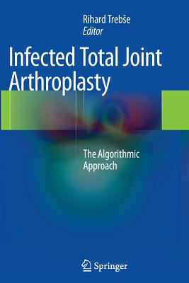 Infected Total Joint Arthroplasty: The Algorithmic Approach - Trebse, Rihard (Editor)