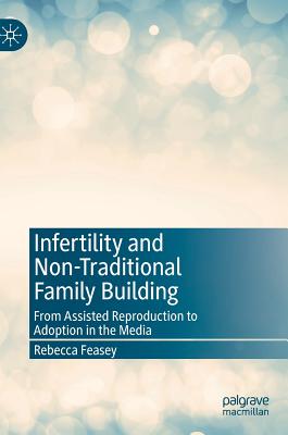 Infertility and Non-Traditional Family Building: From Assisted Reproduction to Adoption in the Media - Feasey, Rebecca