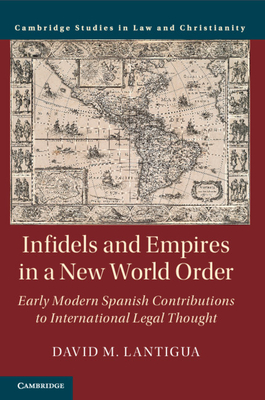 Infidels and Empires in a New World Order: Early Modern Spanish Contributions to International Legal Thought - Lantigua, David M