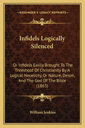 Infidels Logically Silenced: Or Infidels Easily Brought To The Threshold Of Christianity By A Logical Necessity, Or Nature, Deism, And The God Of The Bible (1863)