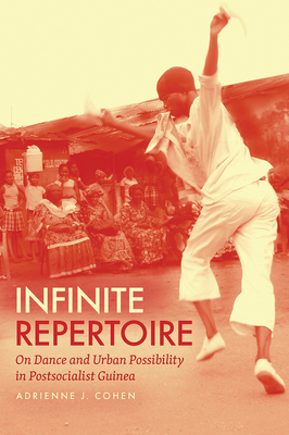 Infinite Repertoire: On Dance and Urban Possibility in Postsocialist Guinea - Cohen, Adrienne J