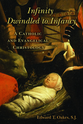 Infinity Dwindled to Infancy: A Catholic and Evangelical Christology - Oakes, Edward T