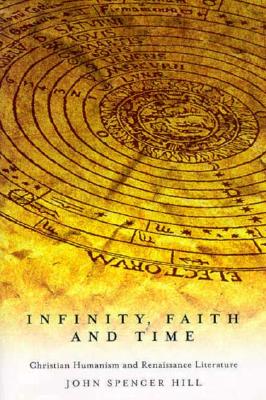 Infinity, Faith, and Time: Christian Humanism and Renaissance Literature Volume 29 - Hill, John Spencer