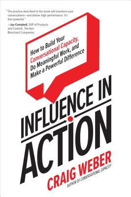 Influence in Action: How to Build Your Conversational Capacity, Do Meaningful Work, and Make a Powerful Difference - Weber, Craig