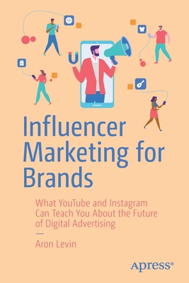 Influencer Marketing for Brands: What YouTube and Instagram Can Teach You About the Future of Digital Advertising - Levin, Aron