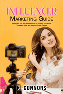 Influencer Marketing Guide: Strategies, Tips, and Best Practices for Growing Your Brand, Increasing Sales, and Boosting Online Visibility