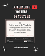 Influenceur YouTube: le Guide ultime de YouTube Strat?gies de r?ussite, de cr?ation de contenu et de mon?tisation
