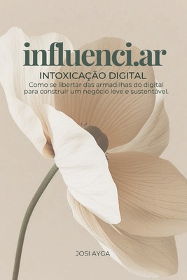 Influenci.ar: Intoxicao digital: Como se libertar das armadilhas do digital para construir um negcio leve e sustentvel. - Ayga, Josi