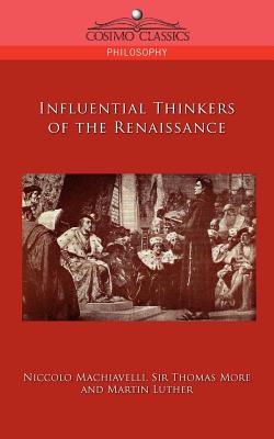 Influential Thinkers of the Renaissance - Machiavelli, Niccolo, and More, Thomas, Sir, and Luther, Martin, Dr.