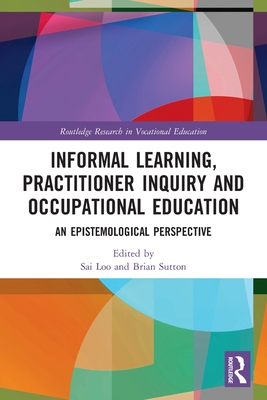 Informal Learning, Practitioner Inquiry and Occupational Education: An Epistemological Perspective - Loo, Sai (Editor), and Sutton, Brian (Editor)