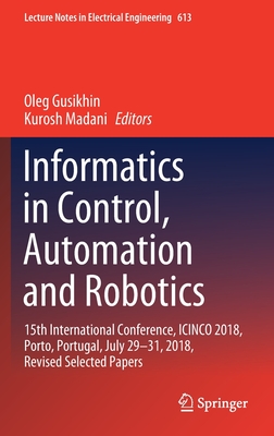 Informatics in Control, Automation and Robotics: 15th International Conference, Icinco 2018, Porto, Portugal, July 29-31, 2018, Revised Selected Papers - Gusikhin, Oleg (Editor), and Madani, Kurosh (Editor)