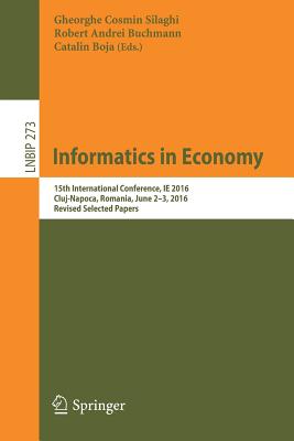 Informatics in Economy: 15th International Conference, Ie 2016, Cluj-Napoca, Romania, June 2-3, 2016, Revised Selected Papers - Silaghi, Gheorghe Cosmin (Editor), and Buchmann, Robert Andrei (Editor), and Boja, Catalin (Editor)