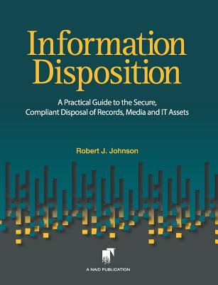 Information Disposition: A Practical Guide to the Secure, Compliant Disposal of Records, Media and It Assets - Johnson, Robert J