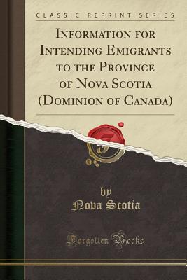 Information for Intending Emigrants to the Province of Nova Scotia (Dominion of Canada) (Classic Reprint) - Scotia, Nova