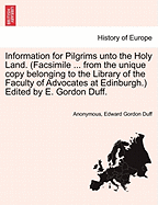 Information for Pilgrims Unto the Holy Land. (Facsimile ... from the Unique Copy Belonging to the Library of the Faculty of Advocates at Edinburgh.) Edited by E. Gordon Duff.