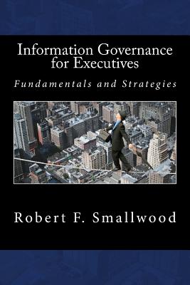Information Governance for Executives: Fundamentals & Strategies - Smallwood, Robert F