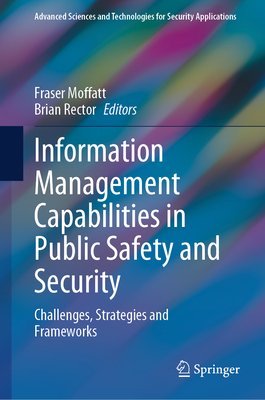 Information Management Capabilities in Public Safety and Security: Challenges, Strategies and Frameworks - Moffatt, Fraser (Editor), and Rector, Brian (Editor)