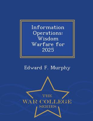 Information Operations: Wisdom Warfare for 2025 - War College Series - Murphy, Edward F