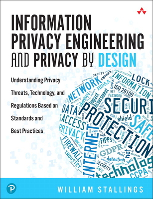 Information Privacy Engineering and Privacy by Design: Understanding Privacy Threats, Technology, and Regulations Based on Standards and Best Practices - Stallings, William