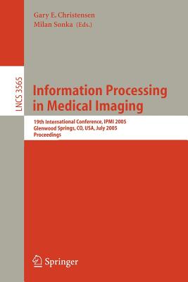 Information Processing in Medical Imaging: 19th International Conference, Ipmi 2005, Glenwood Springs, Co, Usa, July 10-15, 2005, Proceedings - Christensen, Gary E (Editor), and Sonka, Milan (Editor)