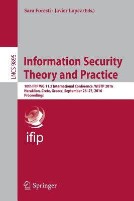 Information Security Theory and Practice: 10th Ifip Wg 11.2 International Conference, Wistp 2016, Heraklion, Crete, Greece, September 26-27, 2016, Proceedings - Foresti, Sara (Editor), and Lopez, Javier (Editor)