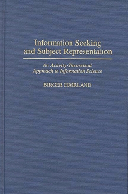 Information Seeking and Subject Representation: An Activity-Theoretical Approach to Information Science - Hjorland, Birger