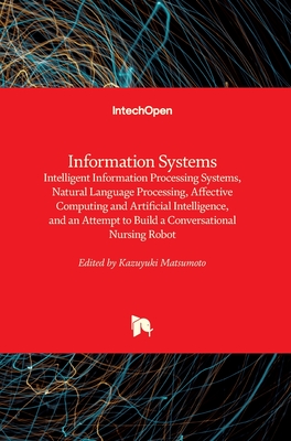 Information Systems: Intelligent Information Processing Systems, Natural Language Processing, Affective Computing and Artificial Intelligence, and an Attempt to Build a Conversational Nursing Robot - Matsumoto, Kazuyuki (Editor)