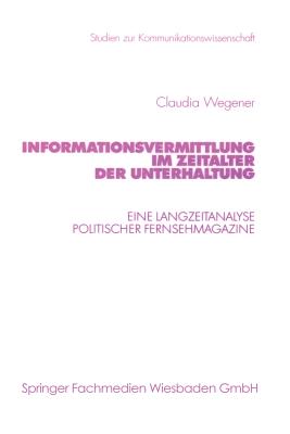 Informationsvermittlung Im Zeitalter Der Unterhaltung: Eine Langzeitanalyse Politischer Fernsehmagazine - Wegener, Claudia