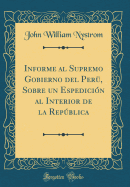 Informe Al Supremo Gobierno del Peru, Sobre Un Espedicion Al Interior de la Republica (Classic Reprint)