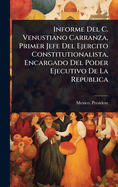 Informe Del C. Venustiano Carranza, Primer Jefe Del Ejercito Constitutionalista, Encargado Del Poder Ejecutivo De La Republica