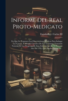 Informe Del Real Proto-medicato: En Que Se Proponen Las Observaciones Medicas Para Indagar Las Causas, Y Metodo Curativo De Las Tercianas, Tomando Noticias De Los Progresos De Esta Enfermedad En El Presente Ao De 1785, Que Puedan Servir De... - Espaa Rey (1759-1788 Carlos III (Creator)