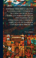 Informe dirigido a S.M. por el Consulado y Comercio de C?diz en 24 de julio, sobre los perjuicios que se originarian de la concesion del comercio libre de los extranjeros con nuestras Am?(c)ricas