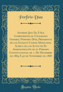 Informe Que Da  Sus Compatriotas El Ciudadano General Porfirio Daz, Presidente de Los Estados Unidos Mexicanos, Acerca de Los Actos de Su Administracin En El Periodo Constitucional de 1. de Diciembre de 1884  30 de Noviembre de 1888