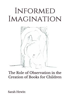 Informed Imagination: The Role of Observation in the Creation of Books for Children - Hewitt, Sarah