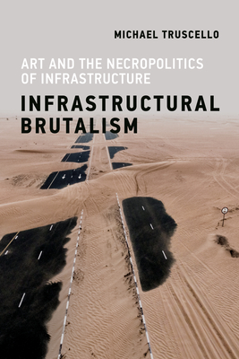 Infrastructural Brutalism: Art and the Necropolitics of Infrastructure - Truscello, Michael