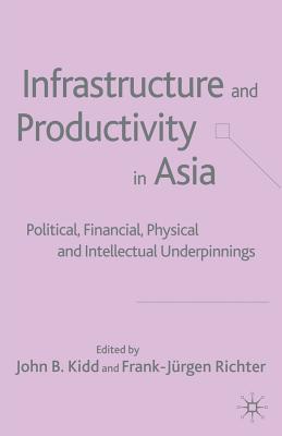 Infrastructure and Productivity in Asia: Political, Financial, Physical and Intellectual Underpinnings - Kidd, J (Editor), and Richter, F (Editor)