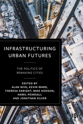 Infrastructuring Urban Futures: The Politics of Remaking Cities - Sheller, Mimi (Contributions by), and Millington, Nate (Contributions by), and Attoh, Kafui (Contributions by)