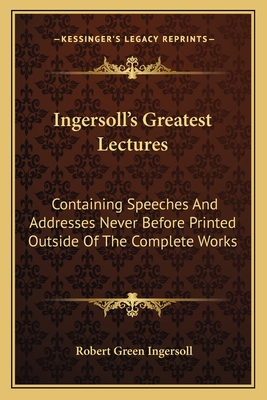 Ingersoll's Greatest Lectures: Containing Speeches And Addresses Never Before Printed Outside Of The Complete Works - Ingersoll, Robert Green, Colonel
