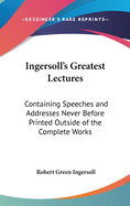 Ingersoll's Greatest Lectures: Containing Speeches and Addresses Never Before Printed Outside of the Complete Works
