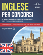 Inglese per Concorsi: Il Manuale per Superare Concorsi Pubblici, Test TOEFL, IELTS e Cambridge: Esercizi Pratici + Audio e Simulazioni Test D'Esame per ogni Prova.