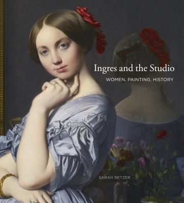 Ingres and the Studio: Women, Painting, History - Betzer, Sarah