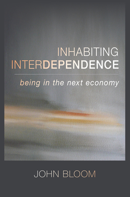 Inhabiting Interdependence: Being in the Next Economy - Bloom, John