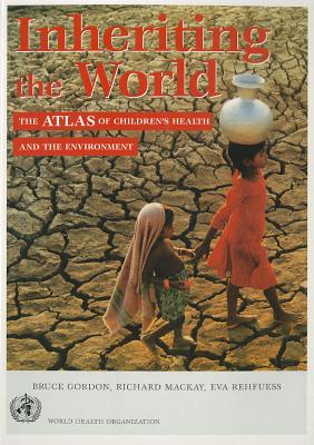 Inheriting the World: The Atlas of Children's Health and the Environment - Gordon, Bruce, and MacKay, Richard, and Rehfuess, Eva