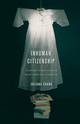 Inhuman Citizenship: Traumatic Enjoyment and Asian American Literature - Chang, Juliana